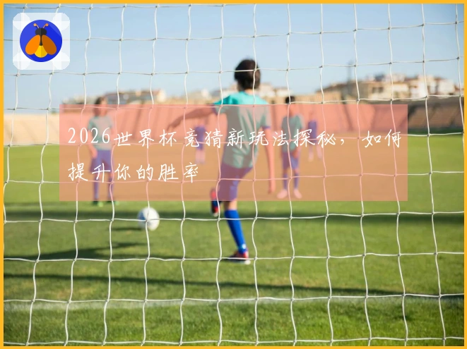 2026世界杯竞猜新玩法探秘，如何提升你的胜率