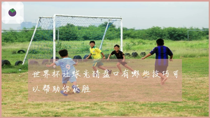 世界杯让球竞猜盘口有哪些技巧可以帮助你获胜