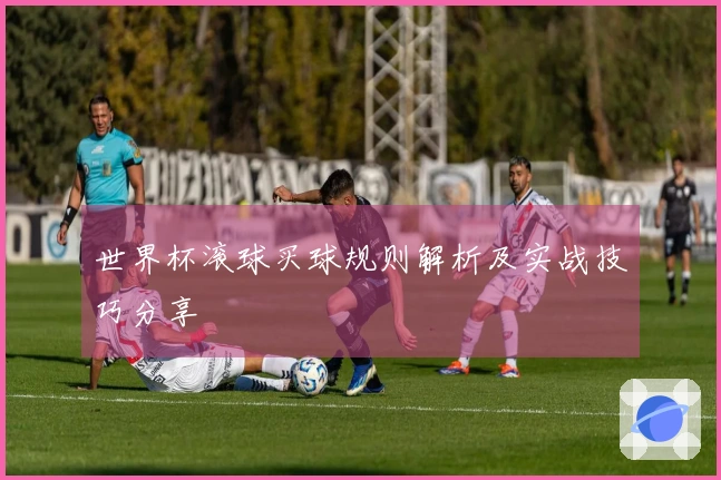 世界杯滚球买球规则解析及实战技巧分享