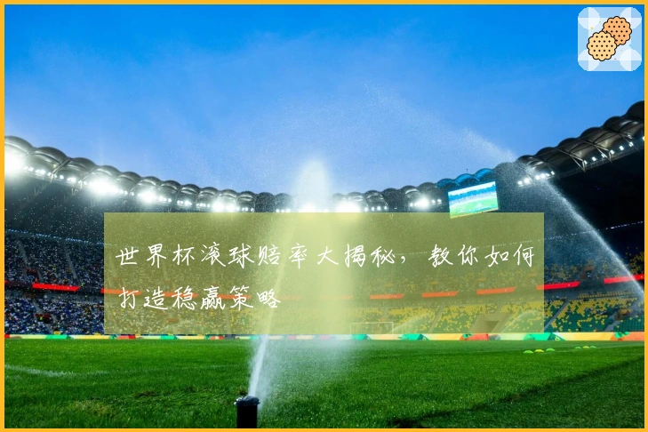 世界杯滚球赔率大揭秘，教你如何打造稳赢策略