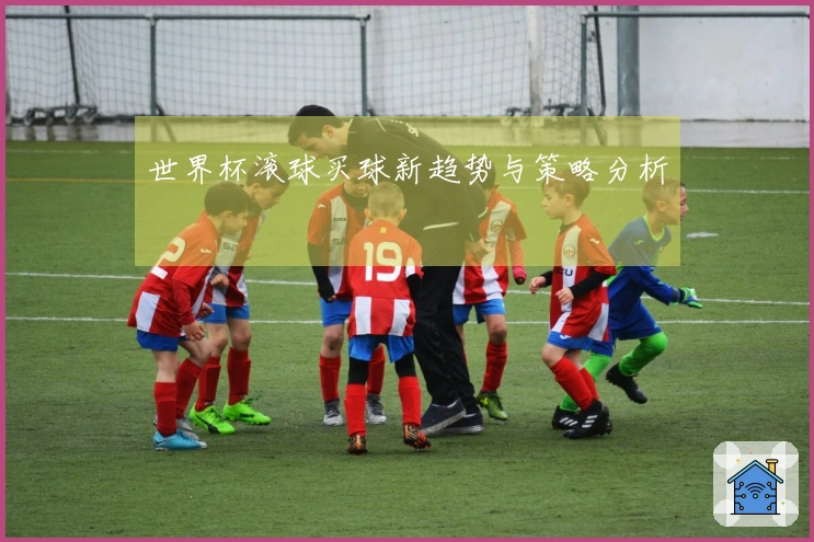 世界杯滚球买球新趋势与策略分析
