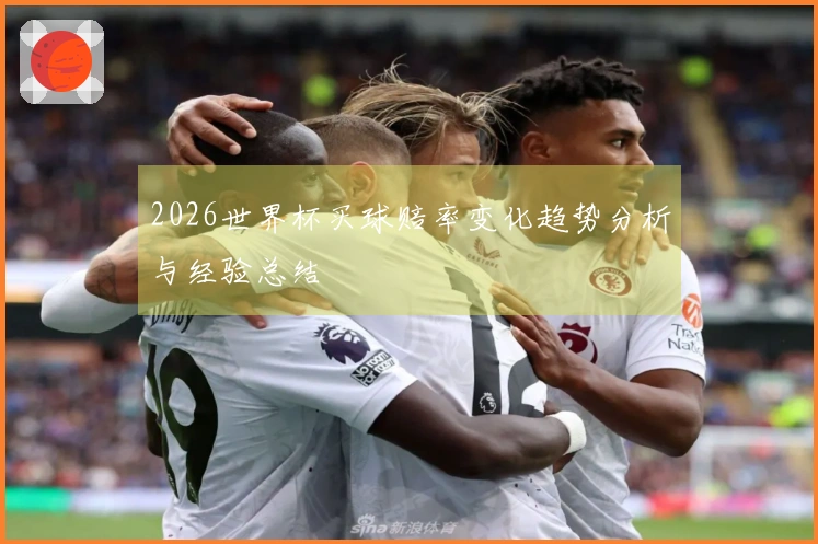 2026世界杯买球赔率变化趋势分析与经验总结