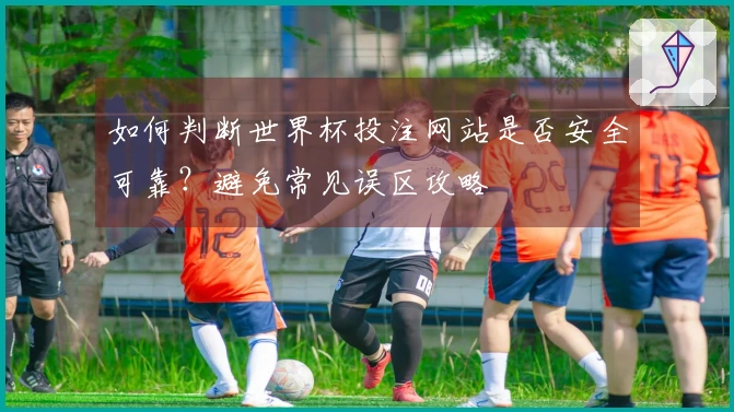 如何判断世界杯投注网站是否安全可靠？避免常见误区攻略