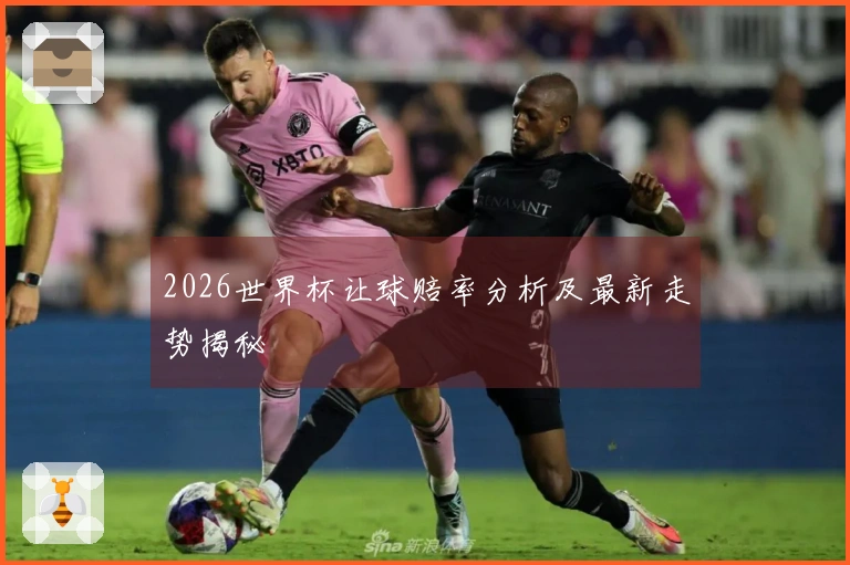 2026世界杯让球赔率分析及最新走势揭秘