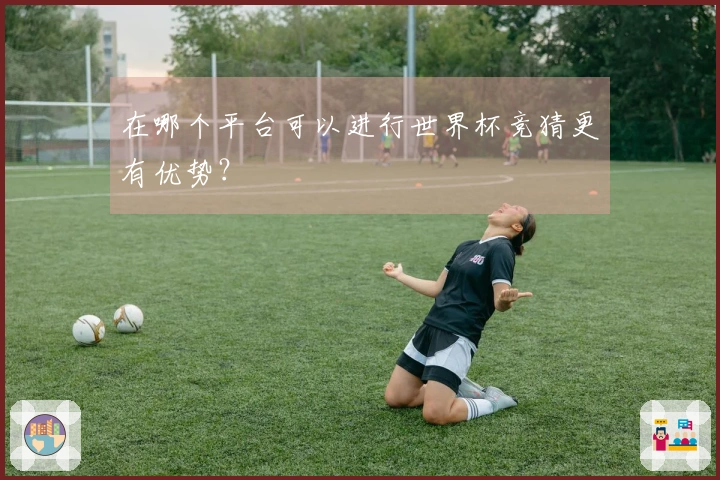 在哪个平台可以进行世界杯竞猜更有优势？