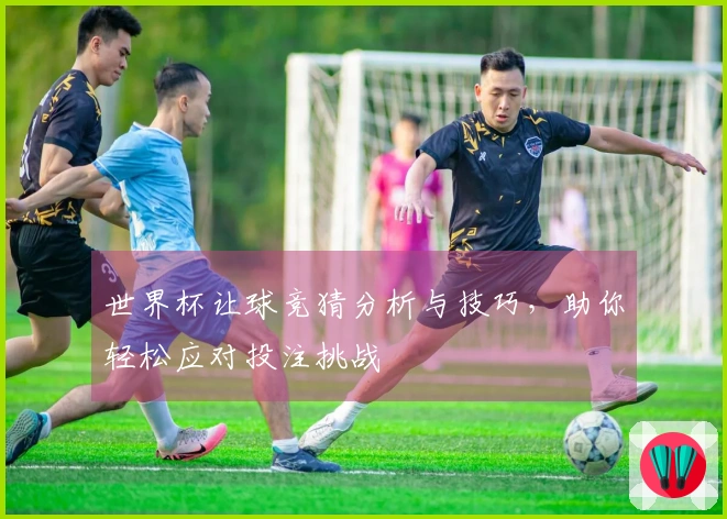 世界杯让球竞猜分析与技巧，助你轻松应对投注挑战