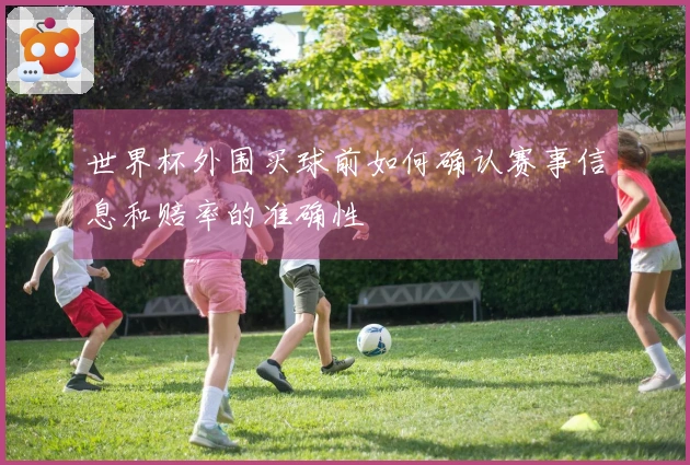 世界杯外围买球前如何确认赛事信息和赔率的准确性