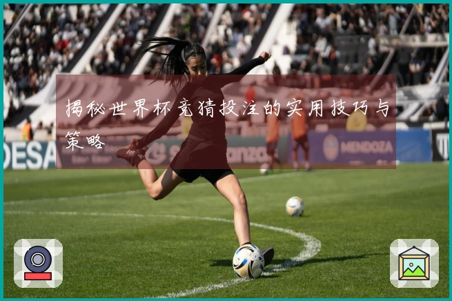 揭秘世界杯竞猜投注的实用技巧与策略