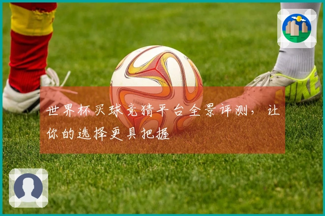世界杯买球竞猜平台全景评测,让你的选择更具把握