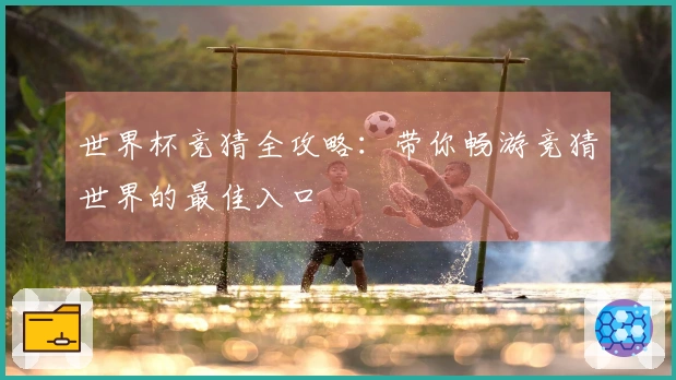 世界杯竞猜全攻略：带你畅游竞猜世界的最佳入口