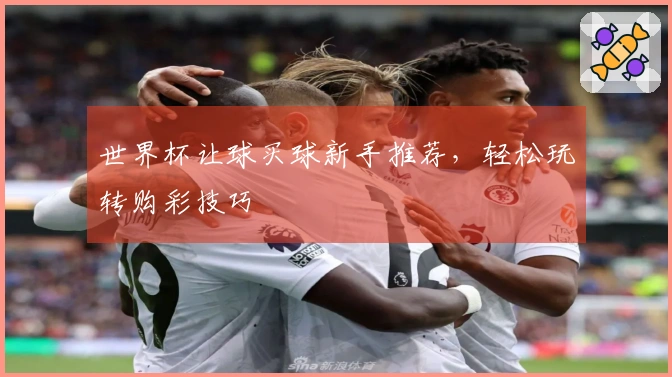 世界杯让球买球新手推荐,轻松玩转购彩技巧