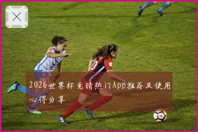 2026世界杯竞猜热门App推荐及使用心得分享