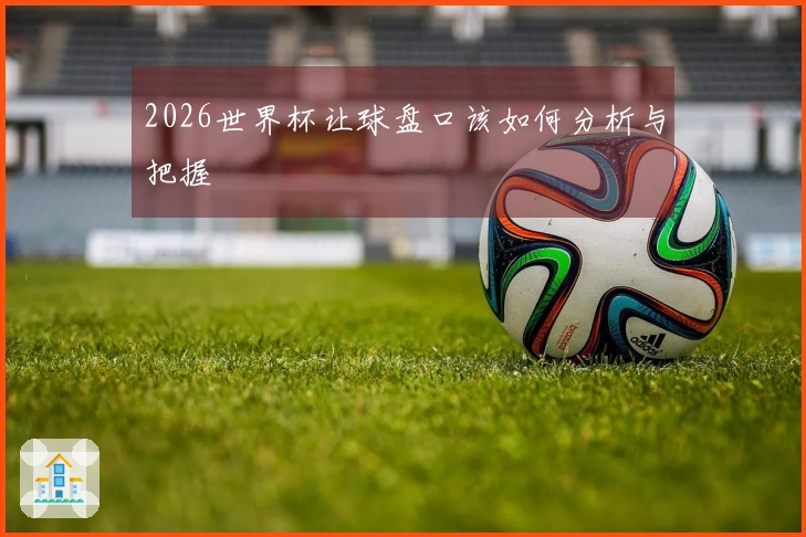 2026世界杯让球盘口该如何分析与把握