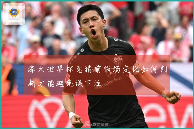 烽火世界杯竞猜前临场变化如何判断才能避免误下注