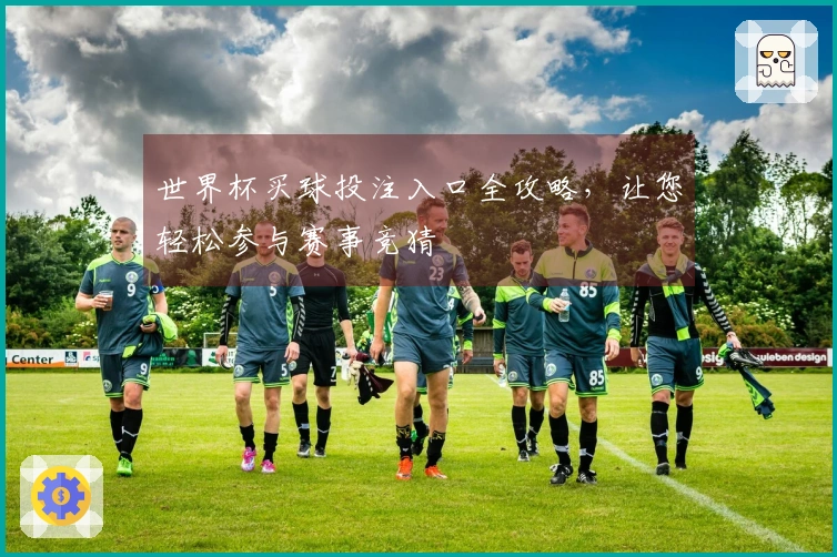 世界杯买球投注入口全攻略,让您轻松参与赛事竞猜