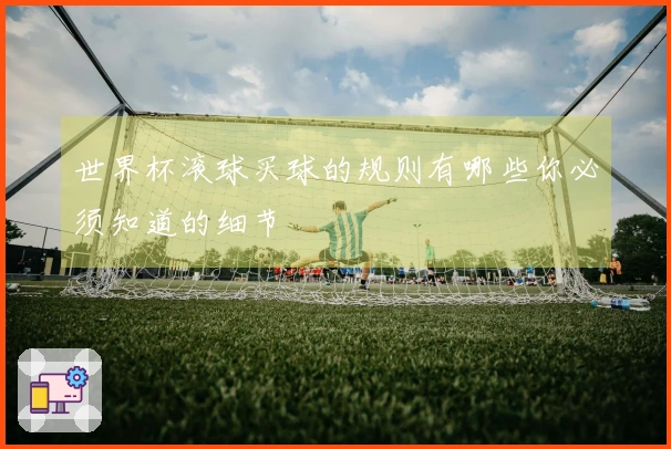 世界杯滚球买球的规则有哪些你必须知道的细节