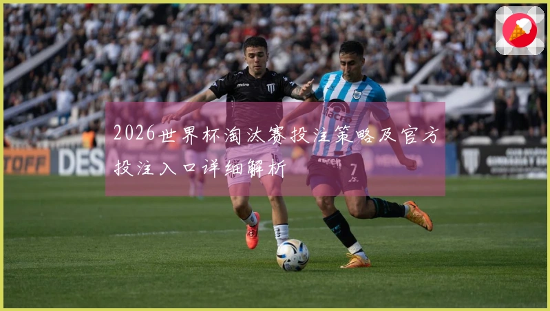 2026世界杯淘汰赛投注策略及官方投注入口详细解析