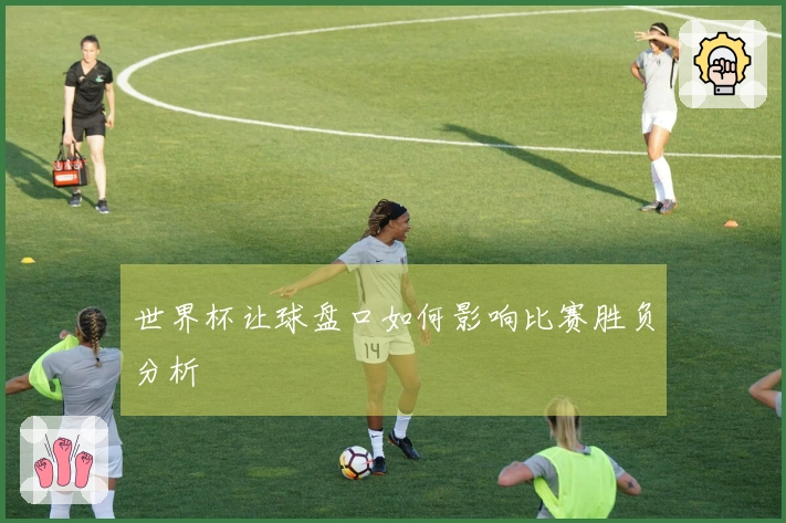 世界杯让球盘口如何影响比赛胜负分析