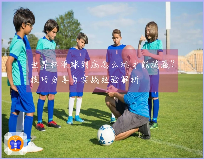 世界杯滚球到底怎么玩才能稳赢？技巧分享与实战经验解析