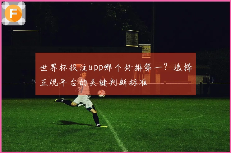 世界杯投注app哪个好排第一？选择正规平台的关键判断标准