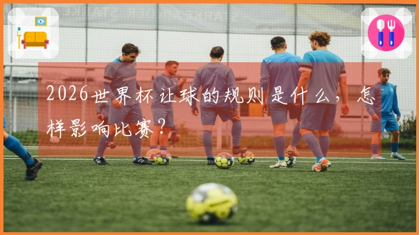 2026世界杯让球的规则是什么，怎样影响比赛？
