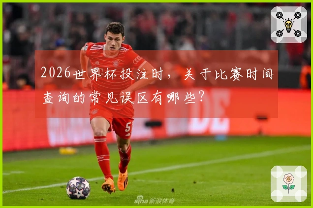 2026世界杯投注时,关于比赛时间查询的常见误区有哪些?