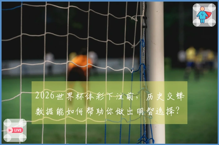 2026世界杯体彩下注前，历史交锋数据能如何帮助你做出明智选择？