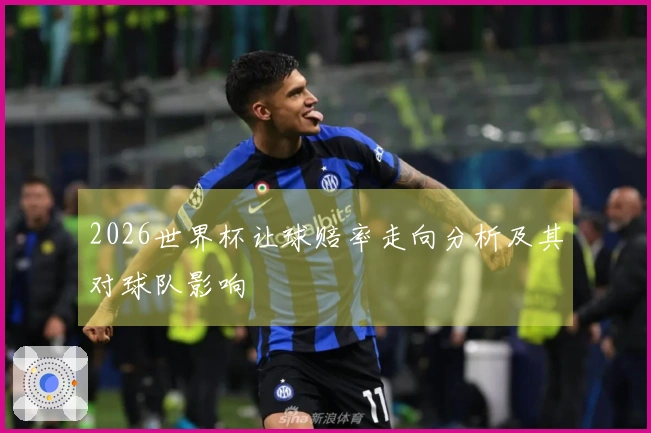 2026世界杯让球赔率走向分析及其对球队影响