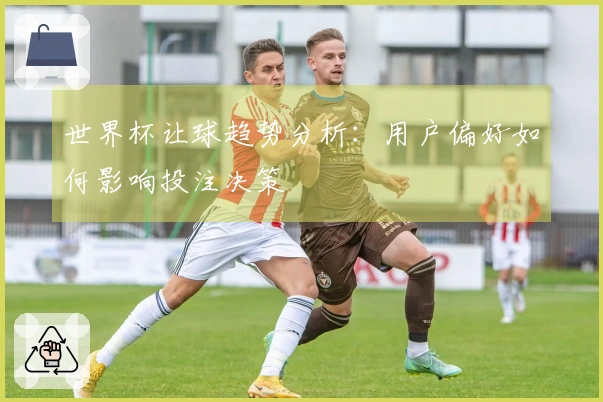 世界杯让球趋势分析:用户偏好如何影响投注决策