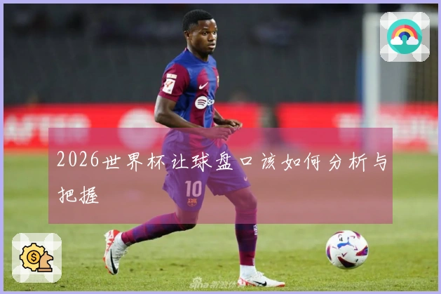 2026世界杯让球盘口该如何分析与把握