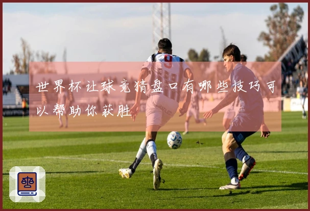 世界杯让球竞猜盘口有哪些技巧可以帮助你获胜