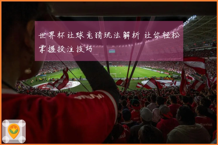 世界杯让球竞猜玩法解析 让你轻松掌握投注技巧
