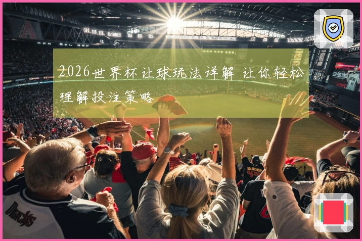 2026世界杯让球玩法详解 让你轻松理解投注策略