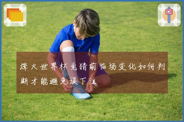 烽火世界杯竞猜前临场变化如何判断才能避免误下注