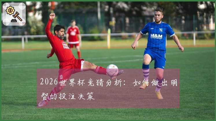 2026世界杯竞猜分析：如何做出明智的投注决策