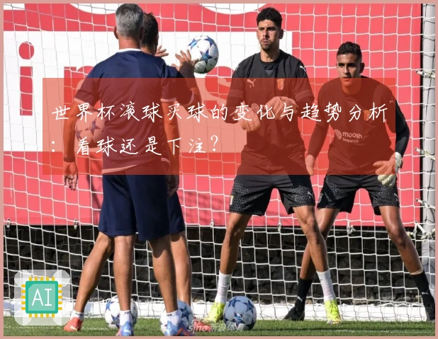 世界杯滚球买球的变化与趋势分析：看球还是下注？