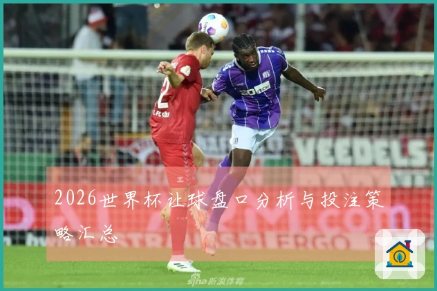 2026世界杯让球盘口分析与投注策略汇总