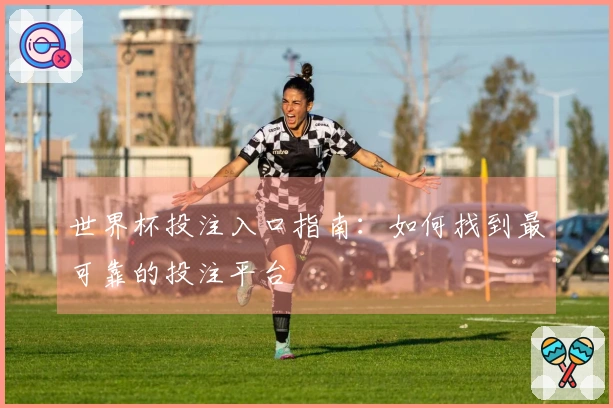 世界杯投注入口指南：如何找到最可靠的投注平台