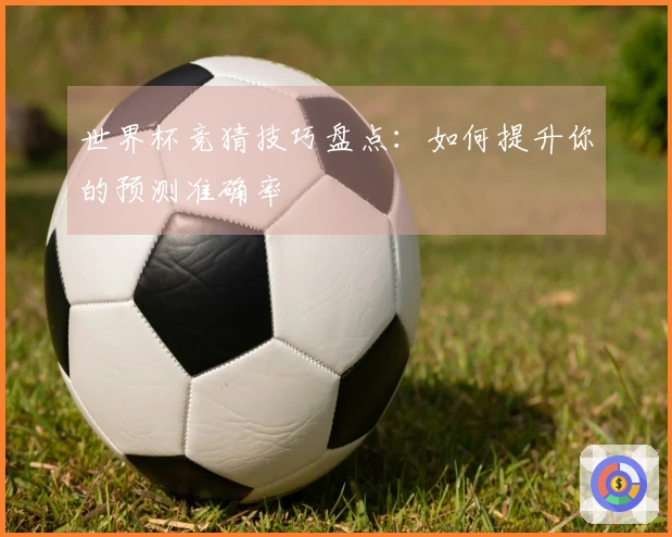 世界杯竞猜技巧盘点：如何提升你的预测准确率