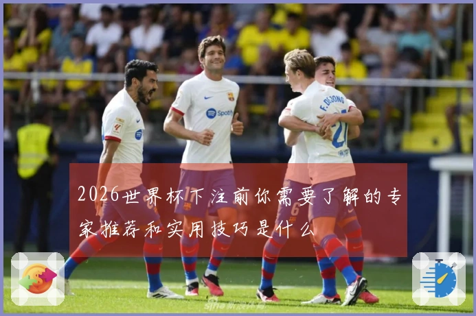 2026世界杯下注前你需要了解的专家推荐和实用技巧是什么