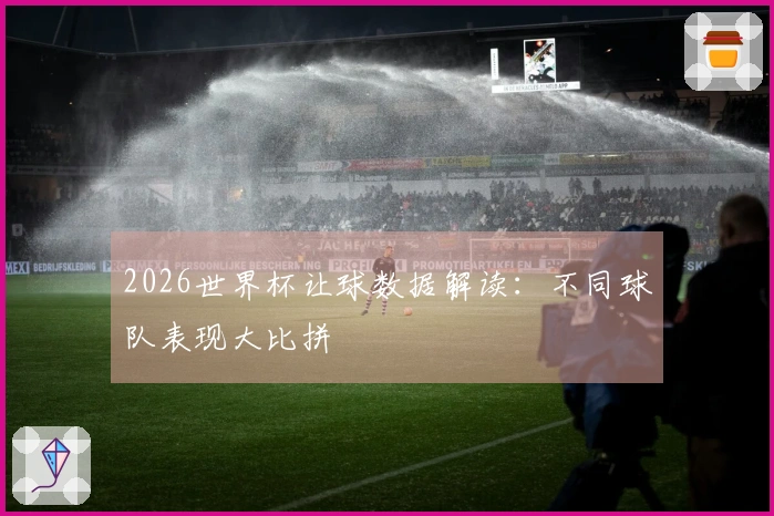 2026世界杯让球数据解读：不同球队表现大比拼