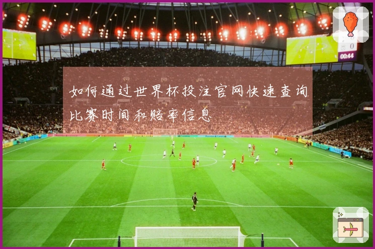 如何通过世界杯投注官网快速查询比赛时间和赔率信息