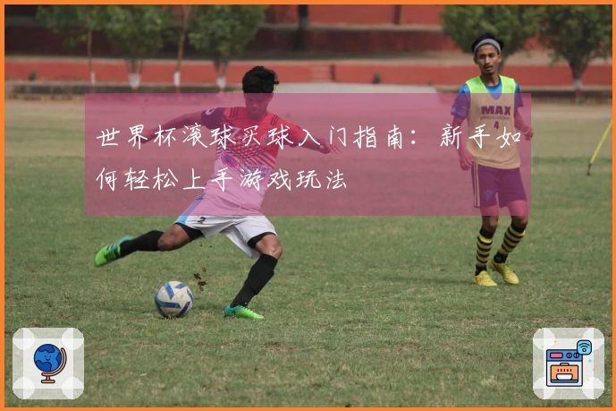 世界杯滚球买球入门指南：新手如何轻松上手游戏玩法