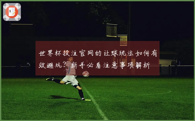 世界杯投注官网的让球玩法如何有效避坑？新手必看注意事项解析