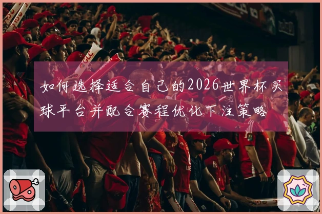 如何选择适合自己的2026世界杯买球平台并配合赛程优化下注策略