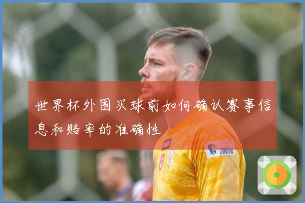世界杯外围买球前如何确认赛事信息和赔率的准确性