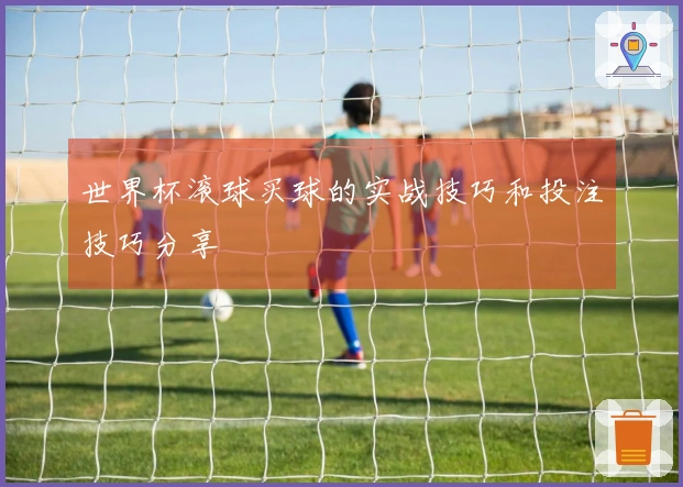 世界杯滚球买球的实战技巧和投注技巧分享