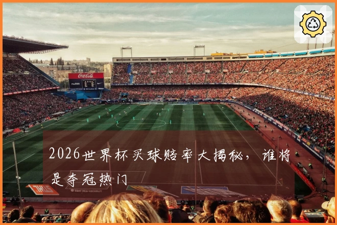 2026世界杯买球赔率大揭秘，谁将是夺冠热门