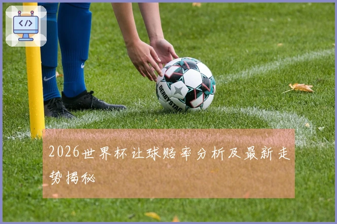 2026世界杯让球赔率分析及最新走势揭秘