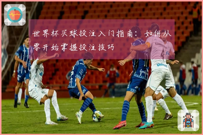 世界杯买球投注入门指南：如何从零开始掌握投注技巧